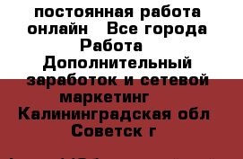 постоянная работа онлайн - Все города Работа » Дополнительный заработок и сетевой маркетинг   . Калининградская обл.,Советск г.